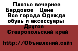 Платье вечернее. Бардовое › Цена ­ 500 - Все города Одежда, обувь и аксессуары » Другое   . Ставропольский край